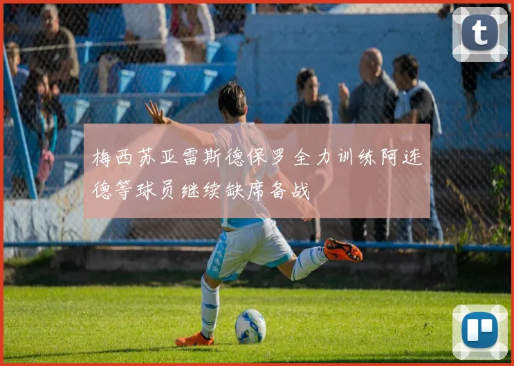 梅西苏亚雷斯德保罗全力训练阿连德等球员继续缺席备战