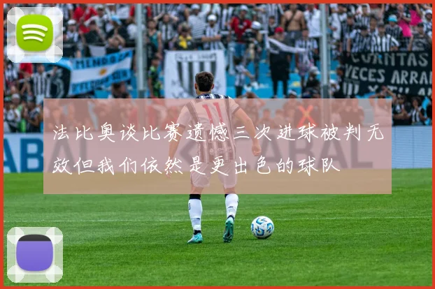 法比奥谈比赛遗憾三次进球被判无效但我们依然是更出色的球队