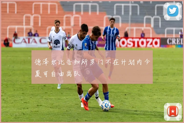 德泽尔比告知所罗门不在计划内今夏可自由离队