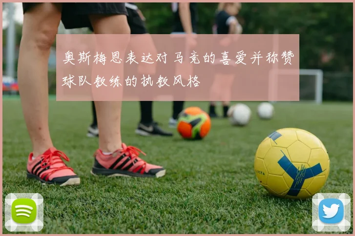 奥斯梅恩表达对马竞的喜爱并称赞球队教练的执教风格