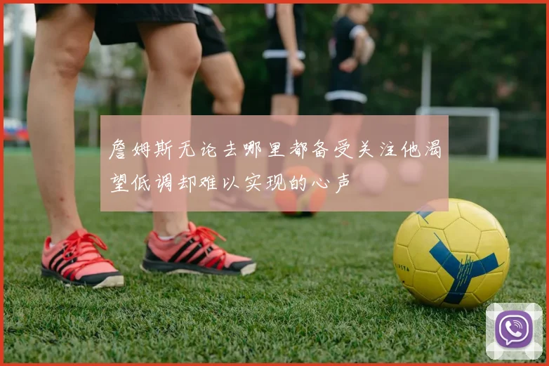 詹姆斯无论去哪里都备受关注他渴望低调却难以实现的心声