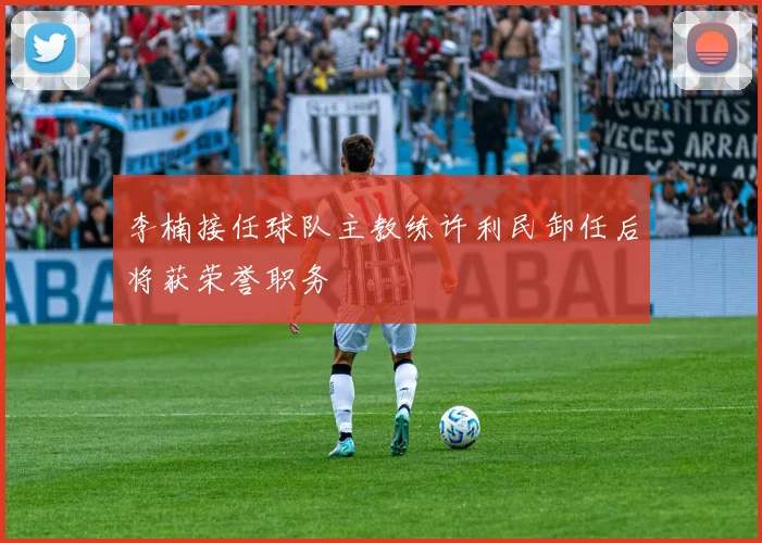李楠接任球队主教练许利民卸任后将获荣誉职务