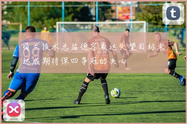 荷兰技术总监德容表达失望目标未达成期待保四争冠的决心