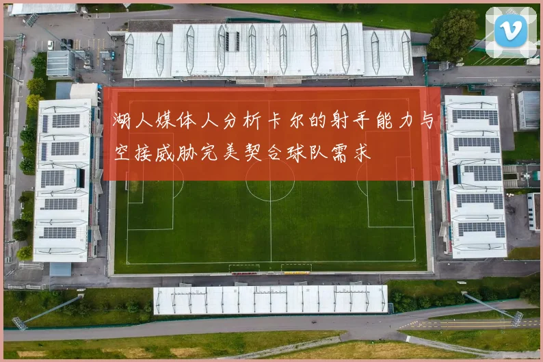 湖人媒体人分析卡尔的射手能力与空接威胁完美契合球队需求