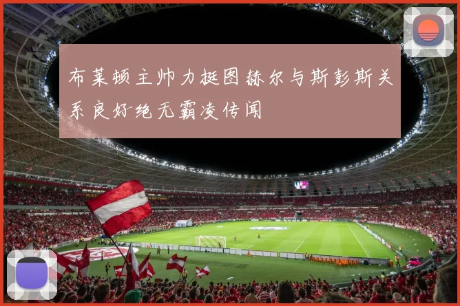 布莱顿主帅力挺图赫尔与斯彭斯关系良好绝无霸凌传闻