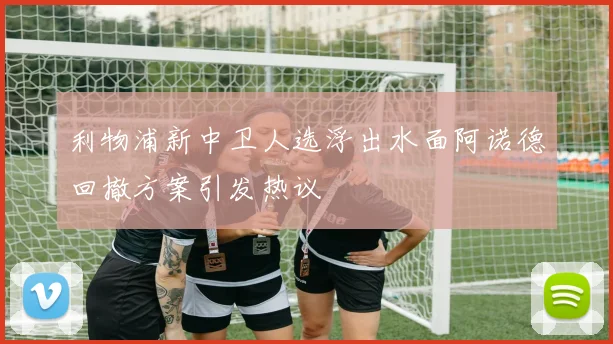利物浦新中卫人选浮出水面阿诺德回撤方案引发热议