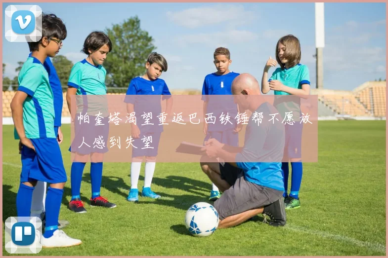 帕奎塔渴望重返巴西铁锤帮不愿放人感到失望