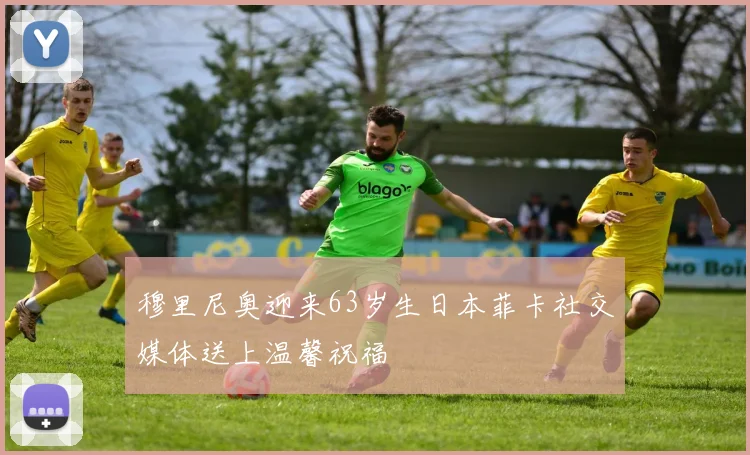 穆里尼奥迎来63岁生日本菲卡社交媒体送上温馨祝福