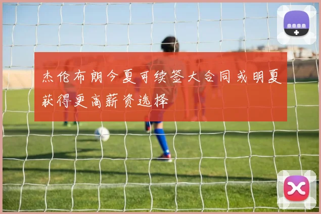 杰伦布朗今夏可续签大合同或明夏获得更高薪资选择