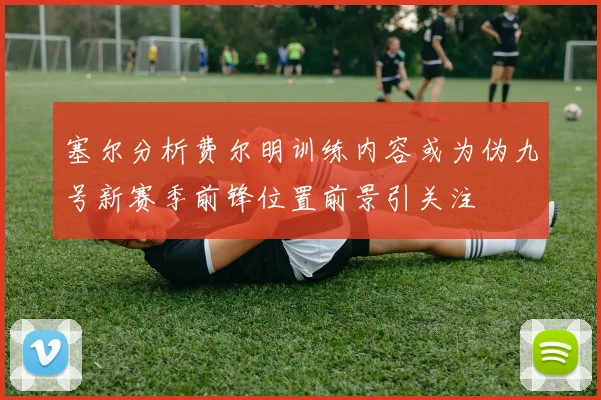 塞尔分析费尔明训练内容或为伪九号新赛季前锋位置前景引关注