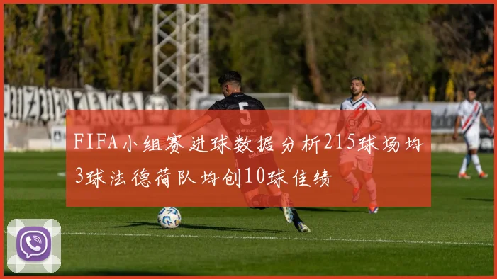 FIFA小组赛进球数据分析215球场均3球法德荷队均创10球佳绩