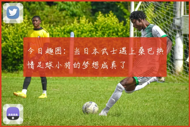今日趣图：当日本武士遇上桑巴热情足球小将的梦想成真了