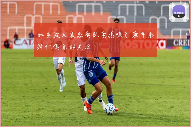 加克波未表态离队意愿吸引意甲和拜仁俱乐部关注