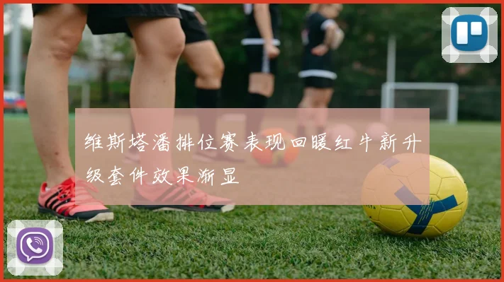 维斯塔潘排位赛表现回暖红牛新升级套件效果渐显