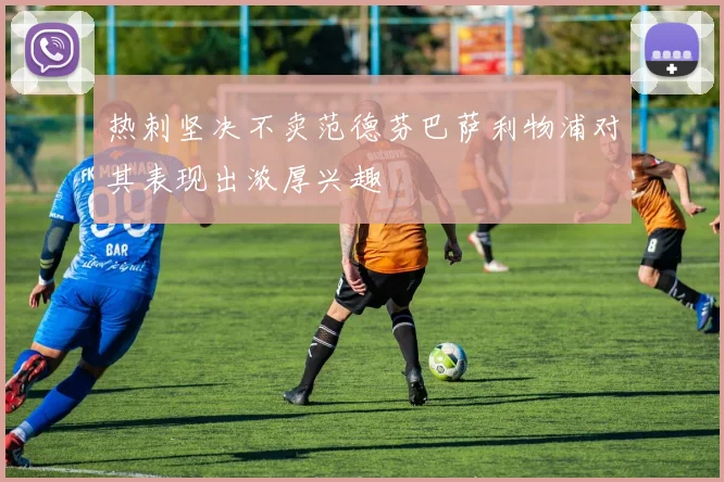 热刺坚决不卖范德芬巴萨利物浦对其表现出浓厚兴趣