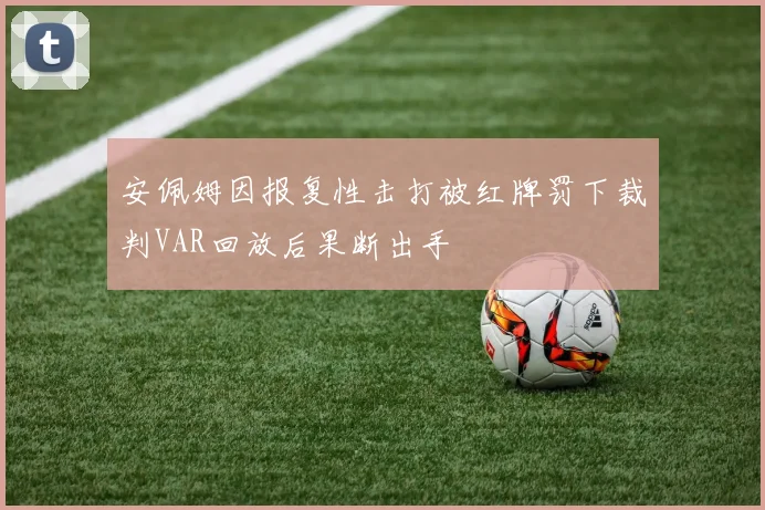 安佩姆因报复性击打被红牌罚下裁判VAR回放后果断出手