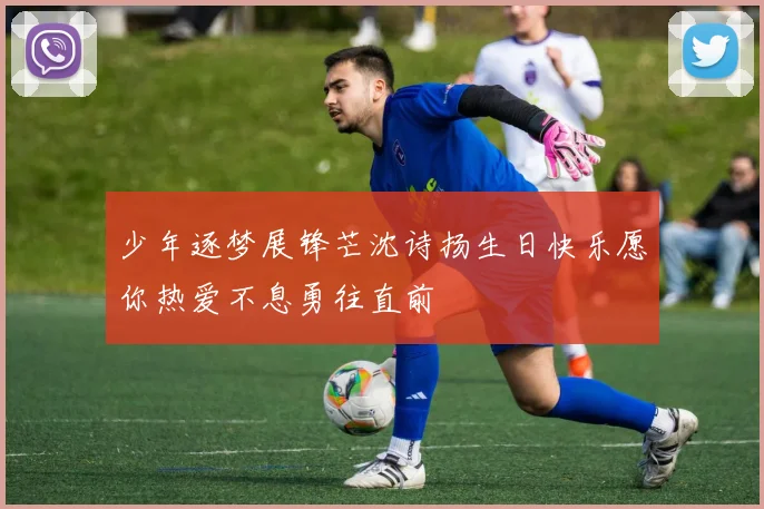 少年逐梦展锋芒沈诗扬生日快乐愿你热爱不息勇往直前