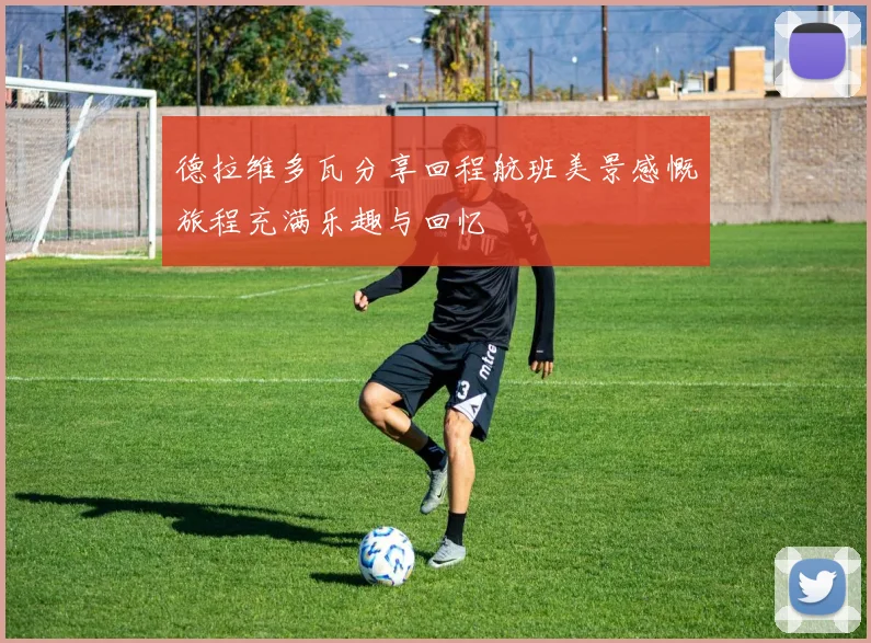 德拉维多瓦分享回程航班美景感慨旅程充满乐趣与回忆
