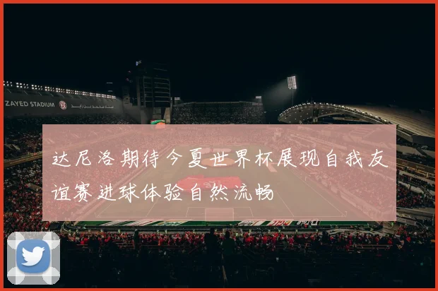 达尼洛期待今夏世界杯展现自我友谊赛进球体验自然流畅