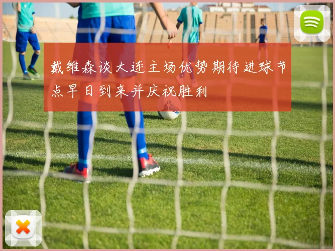 戴维森谈大连主场优势期待进球节点早日到来并庆祝胜利