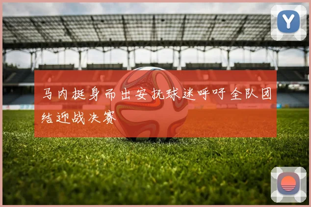 马内挺身而出安抚球迷呼吁全队团结迎战决赛