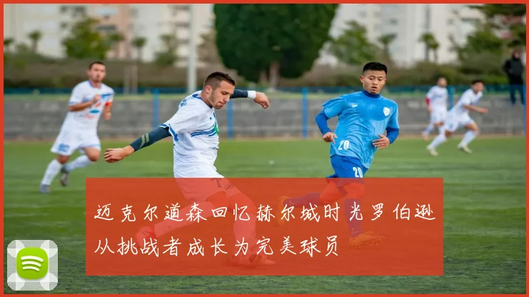 迈克尔道森回忆赫尔城时光罗伯逊从挑战者成长为完美球员