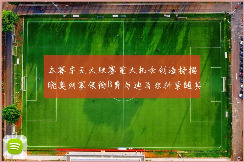 本赛季五大联赛重大机会创造榜揭晓奥利塞领衔B费与迪马尔科紧随其后