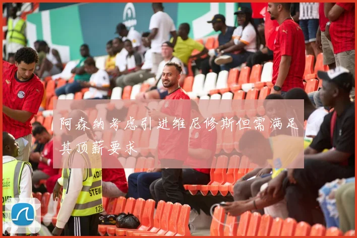 阿森纳考虑引进维尼修斯但需满足其顶薪要求