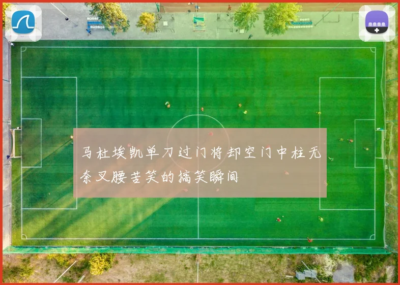 马杜埃凯单刀过门将却空门中柱无奈叉腰苦笑的搞笑瞬间