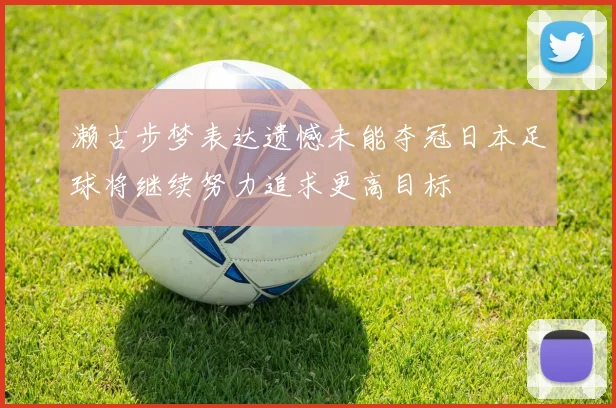 濑古步梦表达遗憾未能夺冠日本足球将继续努力追求更高目标