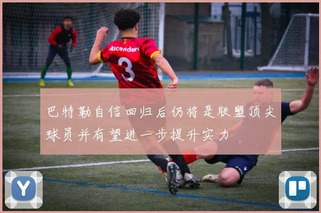 巴特勒自信回归后仍将是联盟顶尖球员并有望进一步提升实力