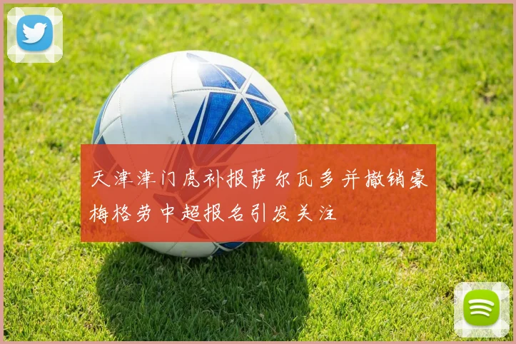 天津津门虎补报萨尔瓦多并撤销豪梅格劳中超报名引发关注