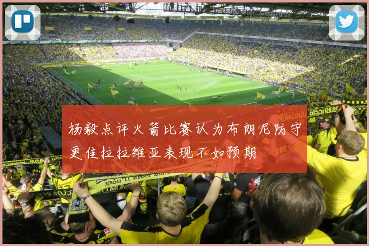 杨毅点评火箭比赛认为布朗尼防守更佳拉拉维亚表现不如预期