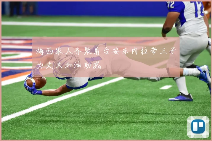 梅西家人齐聚看台安东内拉带三子为丈夫加油助威