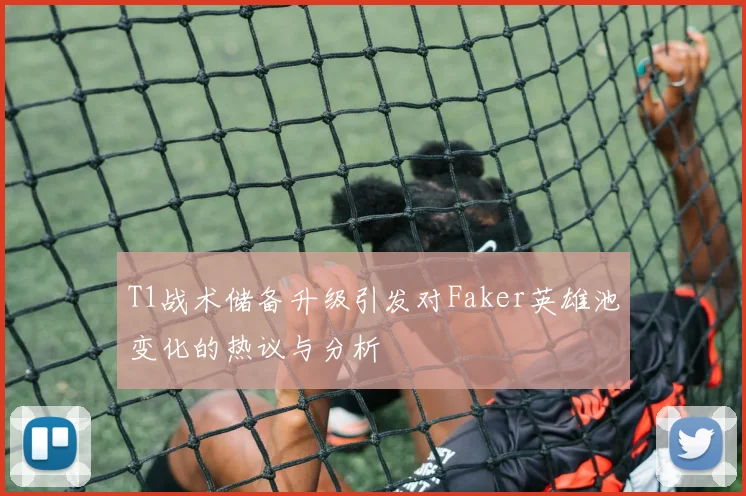 T1战术储备升级引发对Faker英雄池变化的热议与分析