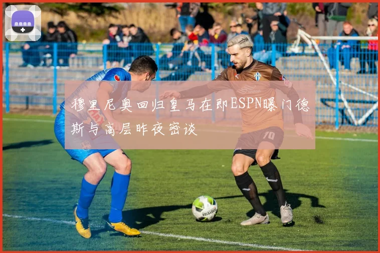 穆里尼奥回归皇马在即ESPN曝门德斯与高层昨夜密谈