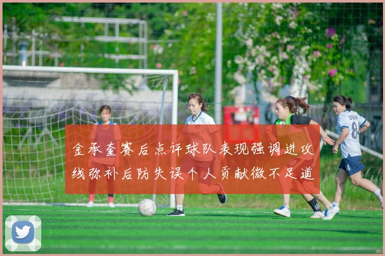 金承奎赛后点评球队表现强调进攻线弥补后防失误个人贡献微不足道